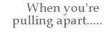 When you're pulling apart